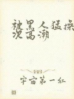 被黑人猛操10次高潮