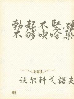 勃起不坚,硬度不够吃啥药