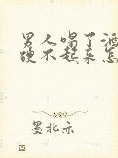 男人喝了酒下面硬不起来怎么回事