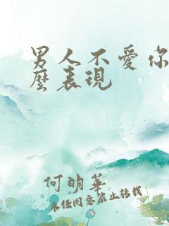 男人不爱你了什么表现