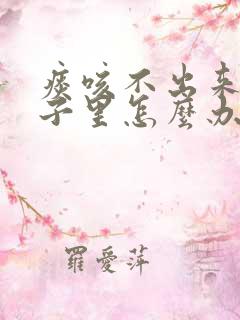 痰咳不出来在嗓子里怎么办