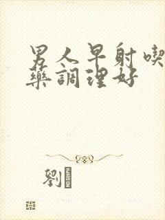 男人早射吃什么药调理好