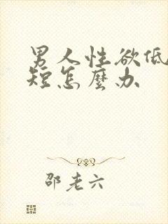 男人性欲低时间短怎么办