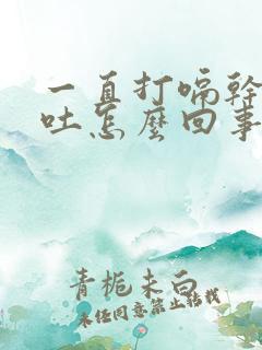 一直打嗝干呕想吐怎么回事