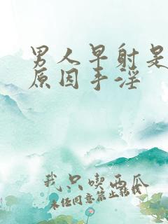 男人早射是什么原因手淫