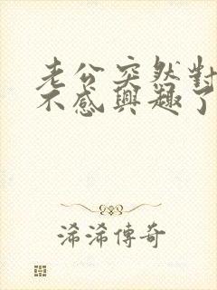 老公突然对自己不感兴趣了是怎么回事