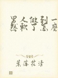 男人做到一半突然软了怎么办