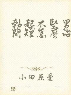 勃起不坚男人时间短怎么治疗