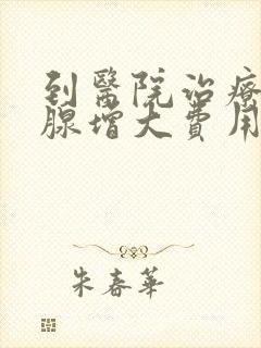 到医院治疗前列腺增大费用