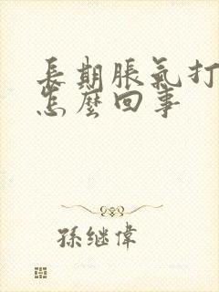 长期胀气打嗝是怎么回事