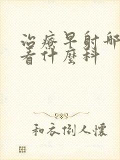 治疗早射哪里好看什么科