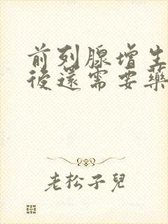 前列腺增生手术后还需要药物治疗吗