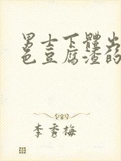 男士下体出现白色豆腐渣的物体是什么引起的