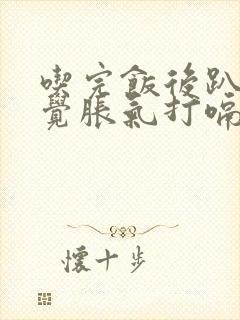 吃完饭后趴着睡觉胀气打嗝