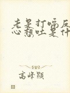 老是打嗝反胃恶心想吐是什么原因