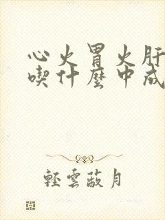 心火胃火肝火旺吃什么中成药调理吃什么药