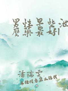 男性早些泄吃什么药最好l