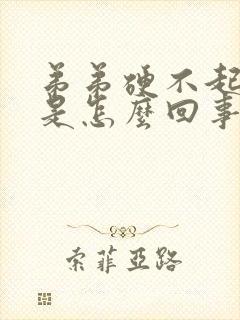 弟弟硬不起来了是怎么回事