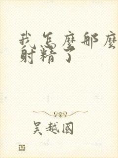 我怎么那么快就射精了