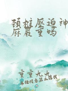 颈椎压迫神经手麻严重吗