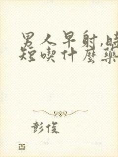 男人早射,时间短吃什么药好