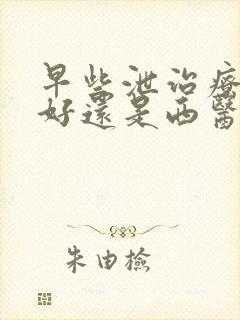 早些泄治疗中医好还是西医好