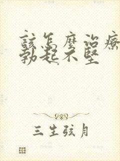 该怎么治疗男人勃起不坚