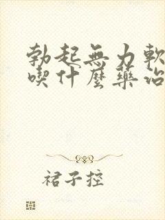 勃起无力软的快吃什么药治疗