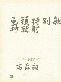 龟头特别敏感几秒就射