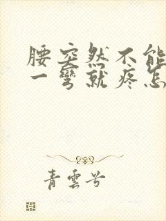 腰突然不能弯了一弯就疼怎么回事