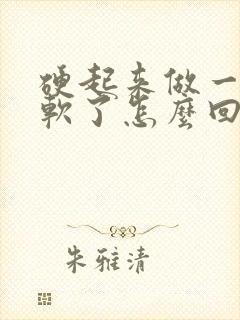 硬起来做一半又软了怎么回事