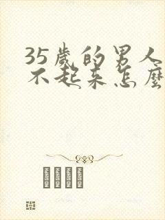 35岁的男人勃不起来怎么回事