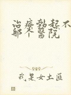 治疗勃起不坚到那个医院