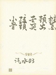 小孩子颈椎后面骨头突出怎么回事啊