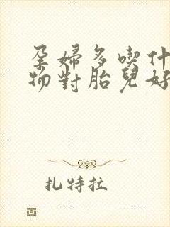 孕妇多吃什么食物对胎儿好