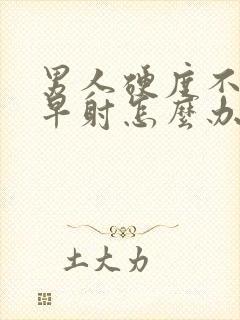 男人硬度不够又早射怎么办