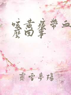 咳黄痰带血是怎么回事