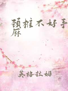 颈椎不好手麻脚麻