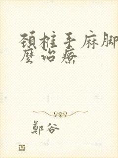 颈椎手麻脚麻怎么治疗