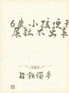 6岁小孩便秘拉屎拉不出来