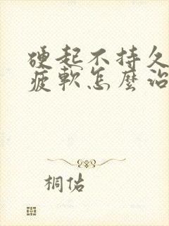 硬起不持久中途疲软怎么治疗