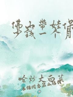 佛山带娃保姆多少钱一个月