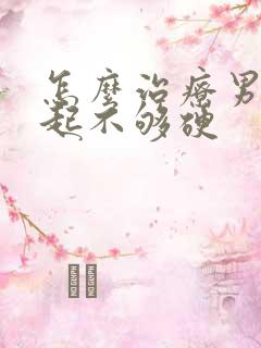 怎么治疗男性勃起不够硬