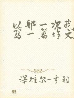 以那一次我真_写一篇作文500字