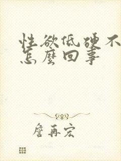 性欲低硬不起来怎么回事