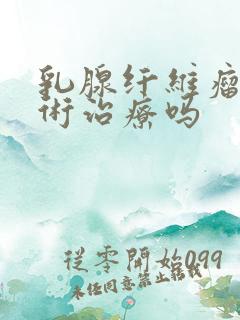 乳腺纤维瘤要手术治疗吗