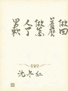 男人做着做着就软了怎么回事?