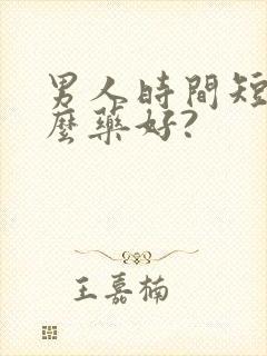 男人时间短吃什么药好?