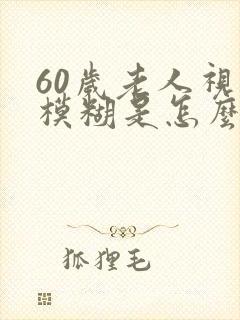 60岁老人视力模糊是怎么回事