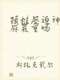 颈椎压迫神经手麻严重吗